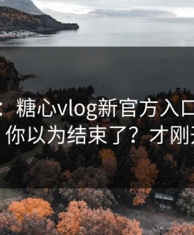 我服了：糖心vlog新官方入口｜先别急 · 你以为结束了？才刚开始