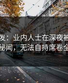 91网突发：业内人士在深夜被曝曾参与秘闻，无法自持席卷全网