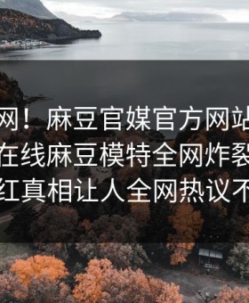 震惊全网！麻豆官媒官方网站麻豆影业传媒在线麻豆模特全网炸裂，劲爆网红真相让人全网热议不断