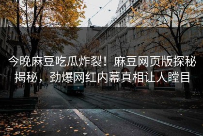 今晚麻豆吃瓜炸裂！麻豆网页版探秘揭秘，劲爆网红内幕真相让人瞠目