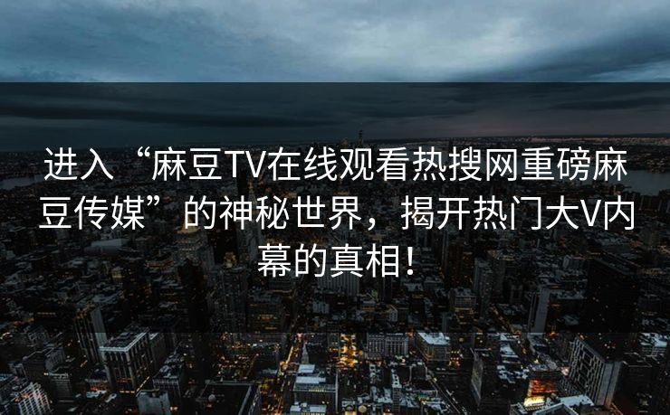 进入“麻豆TV在线观看热搜网重磅麻豆传媒”的神秘世界，揭开热门大V内幕的真相！