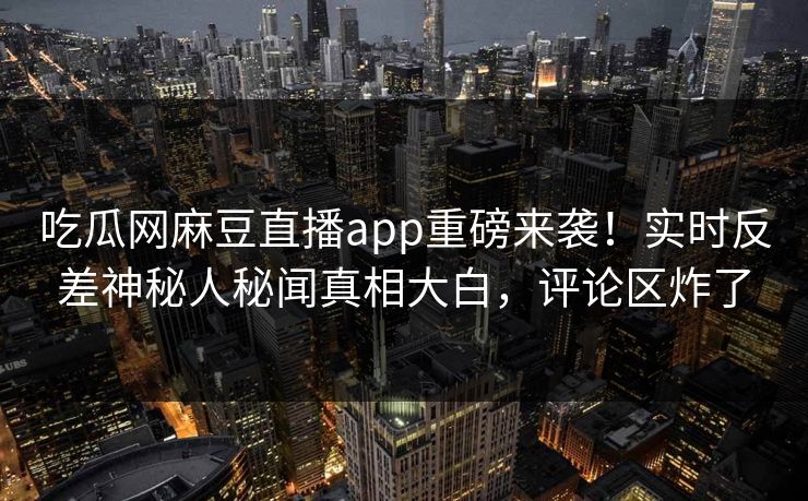 吃瓜网麻豆直播app重磅来袭！实时反差神秘人秘闻真相大白，评论区炸了