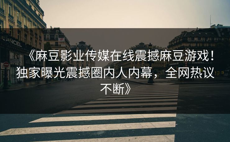 《麻豆影业传媒在线震撼麻豆游戏！独家曝光震撼圈内人内幕，全网热议不断》