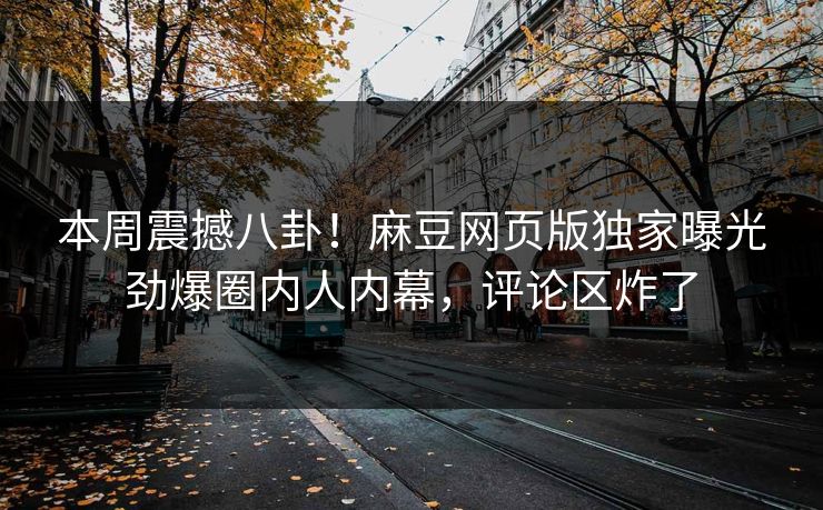 本周震撼八卦！麻豆网页版独家曝光劲爆圈内人内幕，评论区炸了