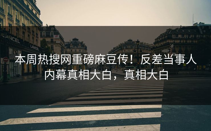 本周热搜网重磅麻豆传！反差当事人内幕真相大白，真相大白