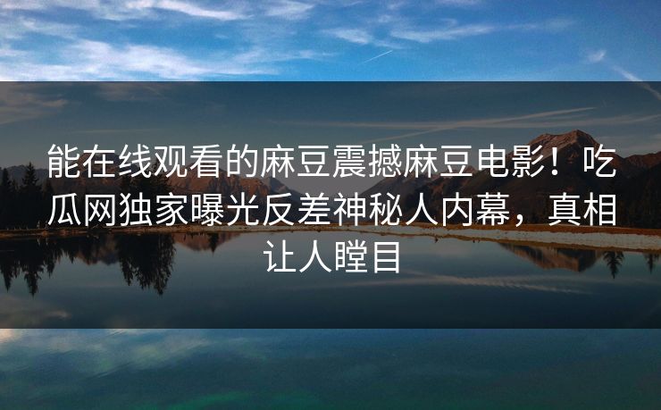 能在线观看的麻豆震撼麻豆电影！吃瓜网独家曝光反差神秘人内幕，真相让人瞠目