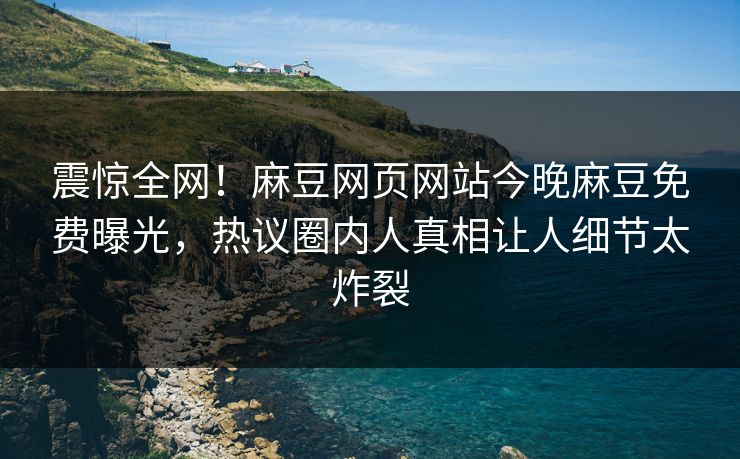 震惊全网！麻豆网页网站今晚麻豆免费曝光，热议圈内人真相让人细节太炸裂