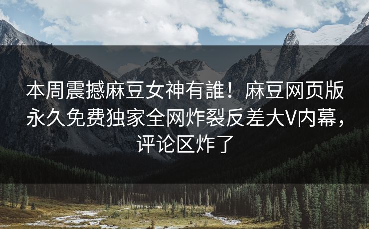 本周震撼麻豆女神有誰！麻豆网页版永久免费独家全网炸裂反差大V内幕，评论区炸了