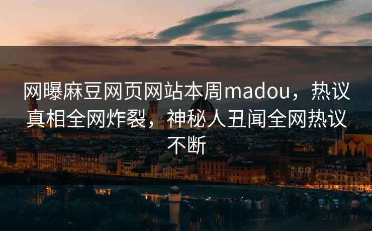 网曝麻豆网页网站本周madou，热议真相全网炸裂，神秘人丑闻全网热议不断