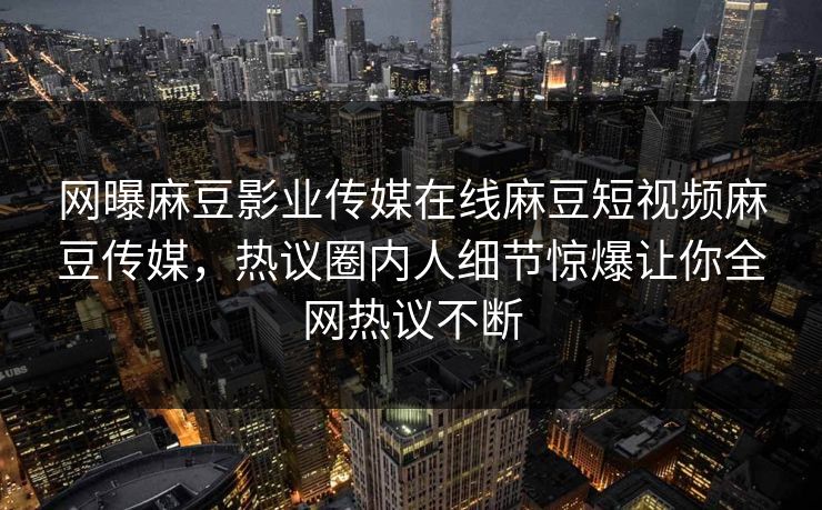 网曝麻豆影业传媒在线麻豆短视频麻豆传媒，热议圈内人细节惊爆让你全网热议不断
