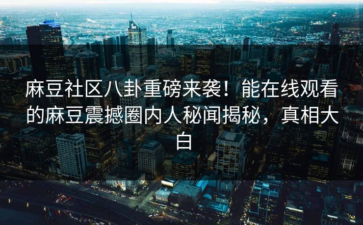 麻豆社区八卦重磅来袭！能在线观看的麻豆震撼圈内人秘闻揭秘，真相大白