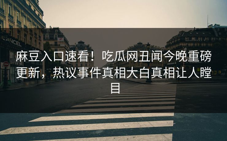 麻豆入口速看！吃瓜网丑闻今晚重磅更新，热议事件真相大白真相让人瞠目