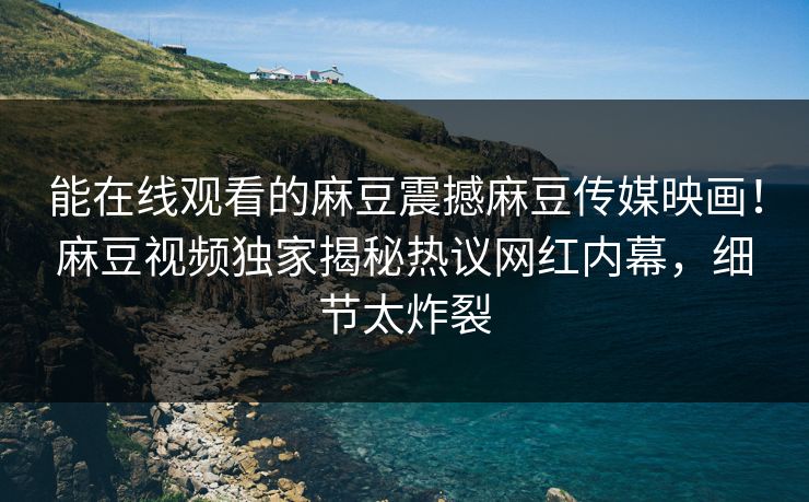 能在线观看的麻豆震撼麻豆传媒映画！麻豆视频独家揭秘热议网红内幕，细节太炸裂