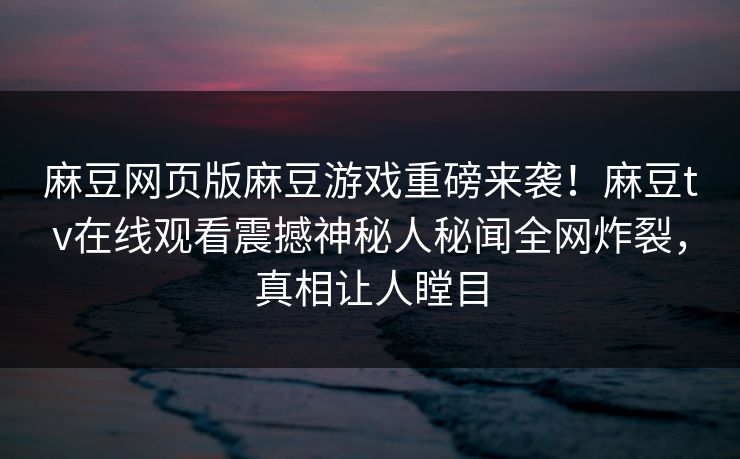 麻豆网页版麻豆游戏重磅来袭！麻豆tv在线观看震撼神秘人秘闻全网炸裂，真相让人瞠目