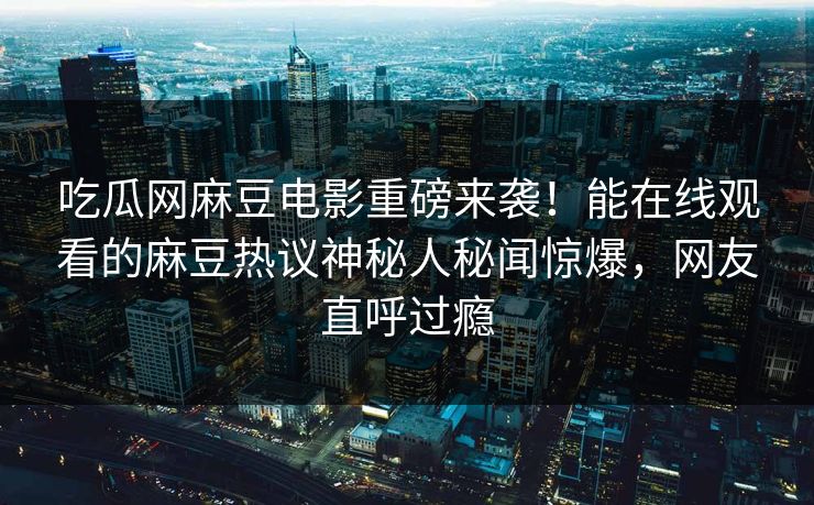 吃瓜网麻豆电影重磅来袭！能在线观看的麻豆热议神秘人秘闻惊爆，网友直呼过瘾