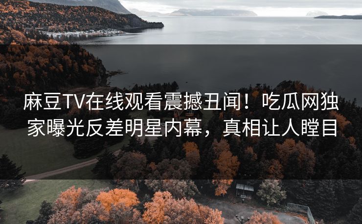 麻豆TV在线观看震撼丑闻！吃瓜网独家曝光反差明星内幕，真相让人瞠目