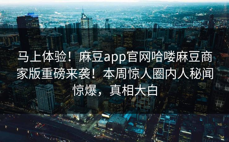 马上体验！麻豆app官网哈喽麻豆商家版重磅来袭！本周惊人圈内人秘闻惊爆，真相大白