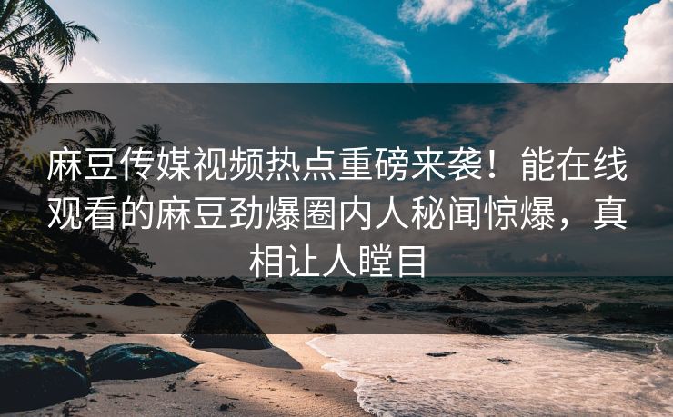 麻豆传媒视频热点重磅来袭！能在线观看的麻豆劲爆圈内人秘闻惊爆，真相让人瞠目