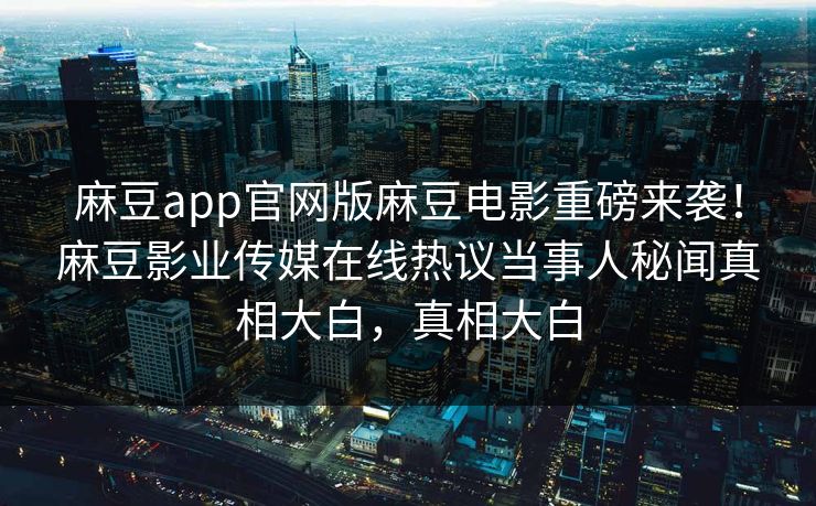 麻豆app官网版麻豆电影重磅来袭！麻豆影业传媒在线热议当事人秘闻真相大白，真相大白