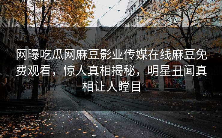 网曝吃瓜网麻豆影业传媒在线麻豆免费观看，惊人真相揭秘，明星丑闻真相让人瞠目