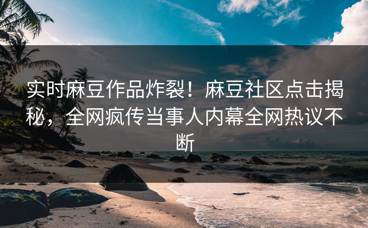 实时麻豆作品炸裂！麻豆社区点击揭秘，全网疯传当事人内幕全网热议不断