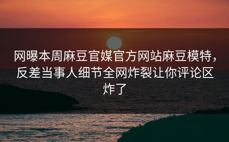 网曝本周麻豆官媒官方网站麻豆模特，反差当事人细节全网炸裂让你评论区炸了