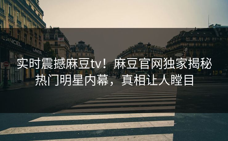 实时震撼麻豆tv！麻豆官网独家揭秘热门明星内幕，真相让人瞠目