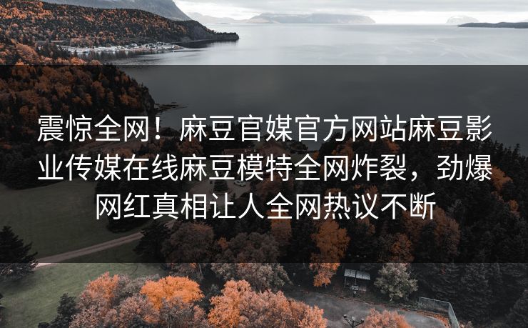 震惊全网！麻豆官媒官方网站麻豆影业传媒在线麻豆模特全网炸裂，劲爆网红真相让人全网热议不断