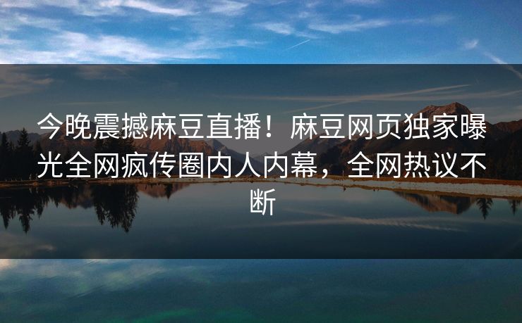 今晚震撼麻豆直播！麻豆网页独家曝光全网疯传圈内人内幕，全网热议不断