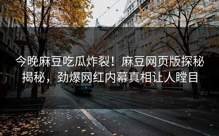 今晚麻豆吃瓜炸裂！麻豆网页版探秘揭秘，劲爆网红内幕真相让人瞠目