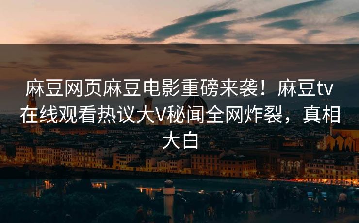麻豆网页麻豆电影重磅来袭！麻豆tv在线观看热议大V秘闻全网炸裂，真相大白