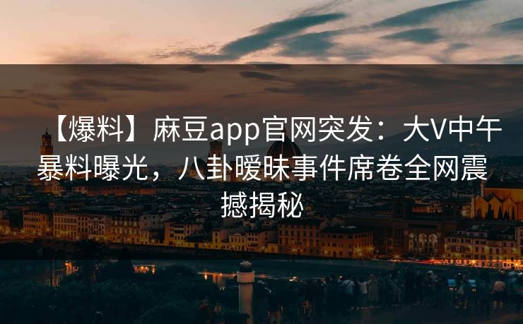 【爆料】麻豆app官网突发：大V中午暴料曝光，八卦暧昧事件席卷全网震撼揭秘