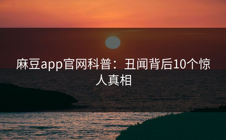 麻豆app官网科普：丑闻背后10个惊人真相