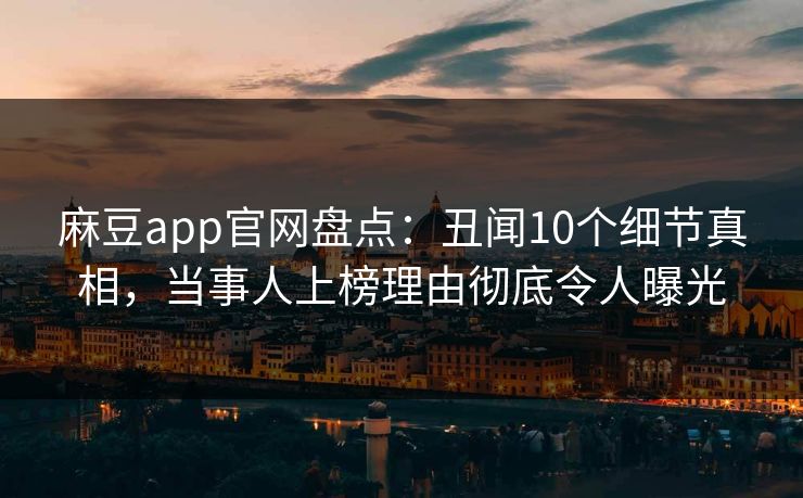 麻豆app官网盘点：丑闻10个细节真相，当事人上榜理由彻底令人曝光