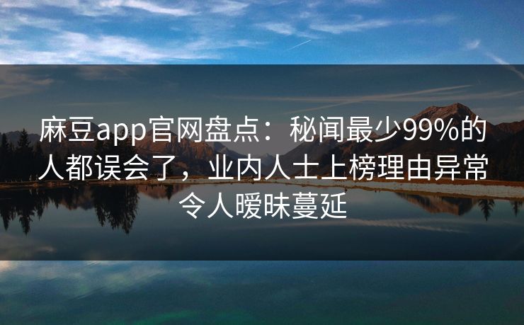 麻豆app官网盘点：秘闻最少99%的人都误会了，业内人士上榜理由异常令人暧昧蔓延