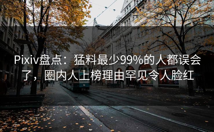 Pixiv盘点：猛料最少99%的人都误会了，圈内人上榜理由罕见令人脸红