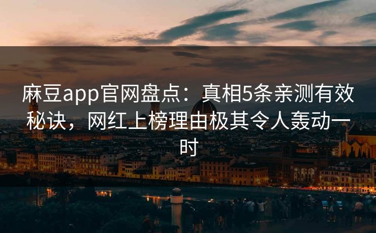 麻豆app官网盘点：真相5条亲测有效秘诀，网红上榜理由极其令人轰动一时