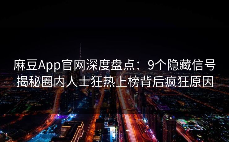 麻豆App官网深度盘点：9个隐藏信号揭秘圈内人士狂热上榜背后疯狂原因