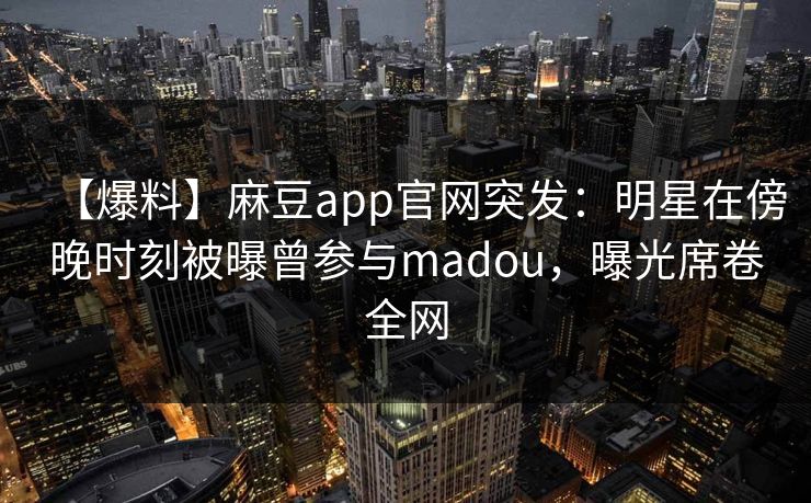 【爆料】麻豆app官网突发：明星在傍晚时刻被曝曾参与madou，曝光席卷全网