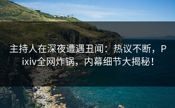 主持人在深夜遭遇丑闻：热议不断，Pixiv全网炸锅，内幕细节大揭秘！