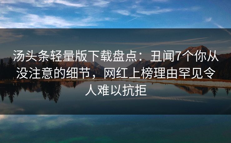 汤头条轻量版下载盘点：丑闻7个你从没注意的细节，网红上榜理由罕见令人难以抗拒