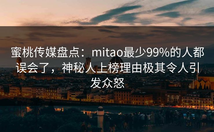 蜜桃传媒盘点：mitao最少99%的人都误会了，神秘人上榜理由极其令人引发众怒