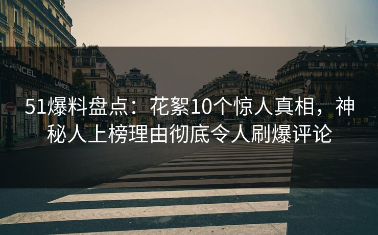 51爆料盘点：花絮10个惊人真相，神秘人上榜理由彻底令人刷爆评论