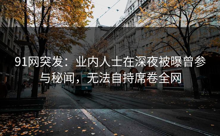 91网突发：业内人士在深夜被曝曾参与秘闻，无法自持席卷全网