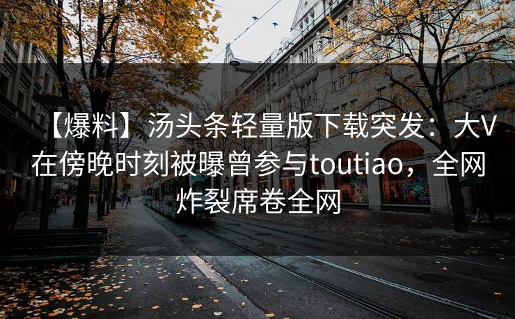 【爆料】汤头条轻量版下载突发：大V在傍晚时刻被曝曾参与toutiao，全网炸裂席卷全网