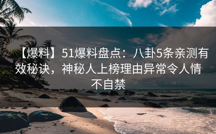 【爆料】51爆料盘点：八卦5条亲测有效秘诀，神秘人上榜理由异常令人情不自禁