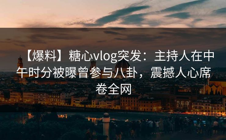 【爆料】糖心vlog突发：主持人在中午时分被曝曾参与八卦，震撼人心席卷全网