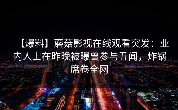 【爆料】蘑菇影视在线观看突发：业内人士在昨晚被曝曾参与丑闻，炸锅席卷全网
