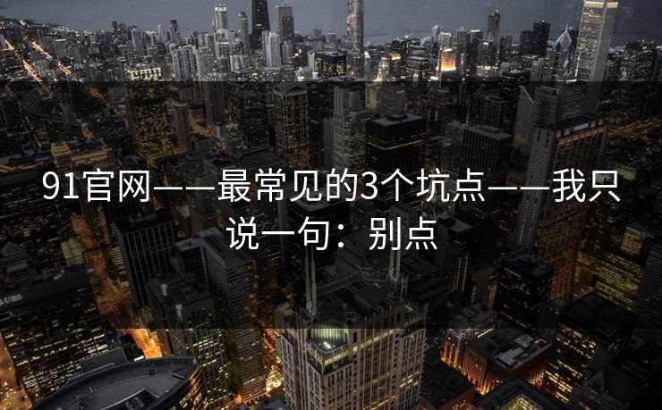 91官网——最常见的3个坑点——我只说一句:别点 91官网——最常见的3个坑点——我只说一句:别点