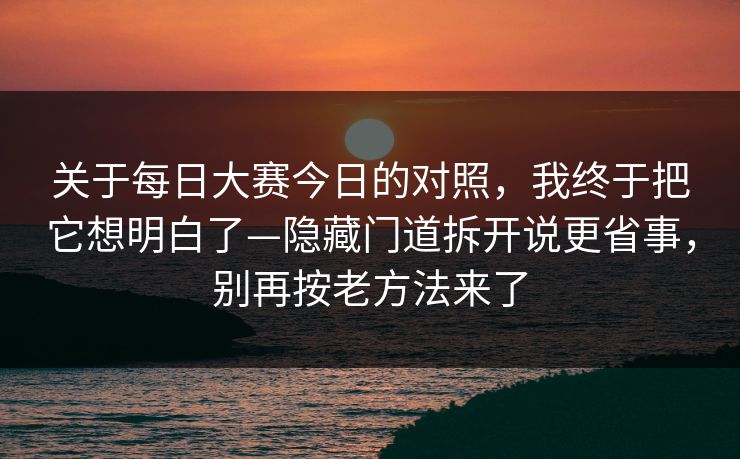 关于每日大赛今日的对照,我终于把它想明白了—隐藏门道拆开说更省事,别再按老方法来了 关于每日大赛今日的对照,我终于把它想明白了—隐藏门道拆开说更省事,别再按老方法来了